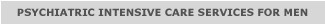 PSYCHIATRIC INTENSIVE CARE SERVICES FOR MEN